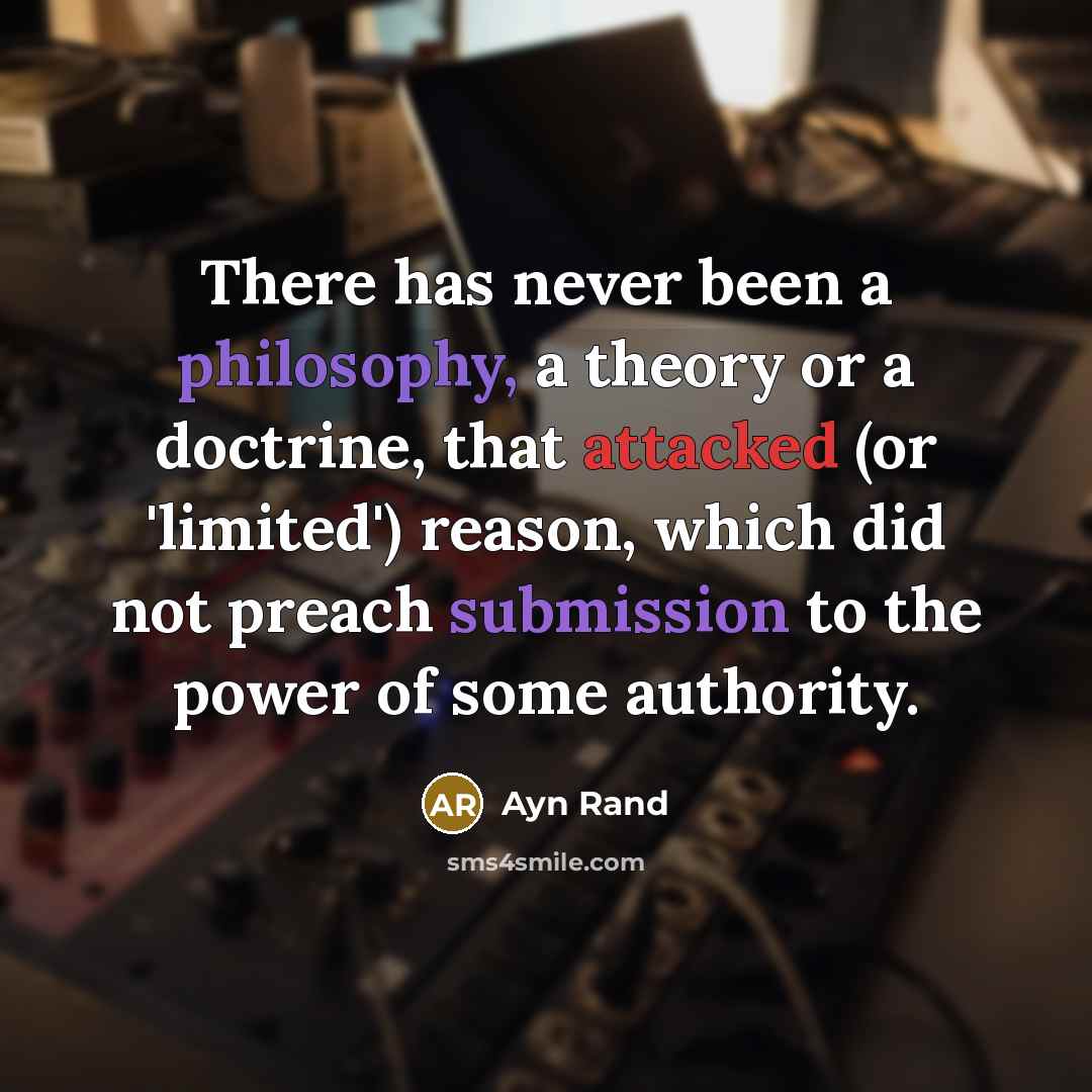 “There has never been a philosophy, a theory or a doctrine, that attacked (or 'limited') reason, which did not preach submission to the power of some authority.” quote by Ayn Rand