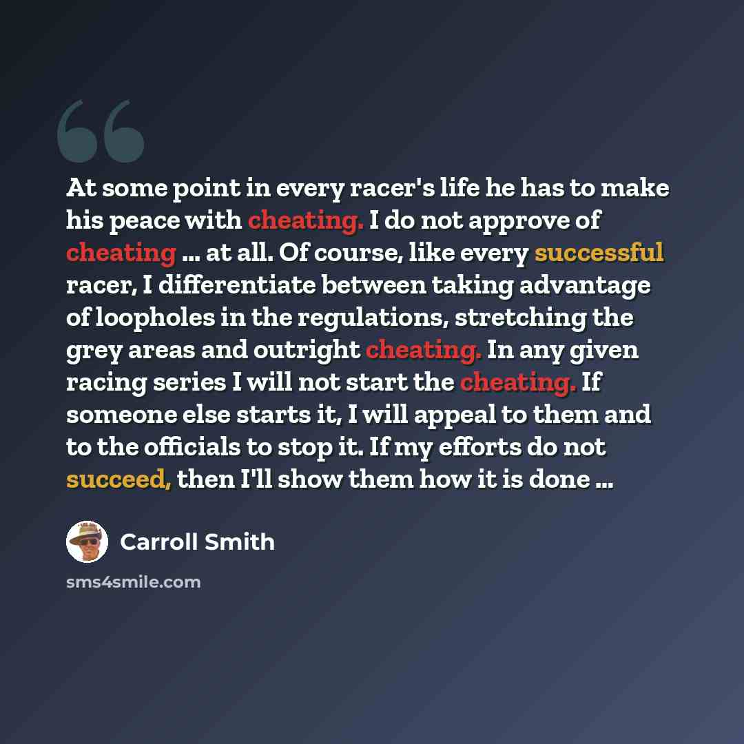 “At some point in every racer's life he has to make his peace with cheating. I do not approve of cheating ... at all. Of course, like every successful racer, I differentiate between taking advantage of loopholes in the regulations, stretching the grey areas and outright cheating. In any given…” quote by Carroll Smith