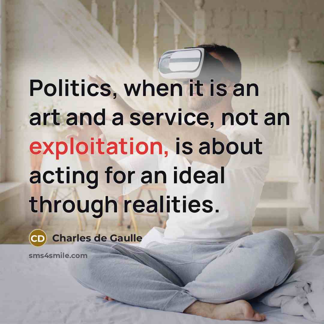 “Politics, when it is an art and a service, not an exploitation, is about acting for an ideal through realities.” quote by Charles de Gaulle