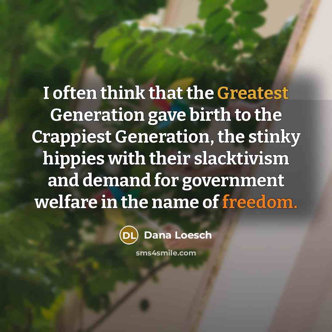 “I often think that the Greatest Generation gave birth to the Crappiest Generation, the stinky hippies with their slacktivism and demand for government welfare in the name of freedom.” quote by Dana Loesch