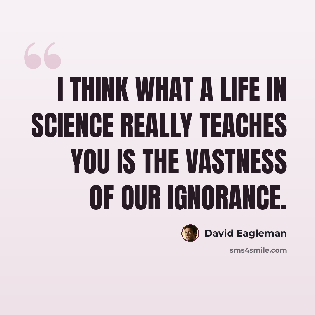 “I think what a life in science really teaches you is the vastness of our ignorance.” quote by David Eagleman