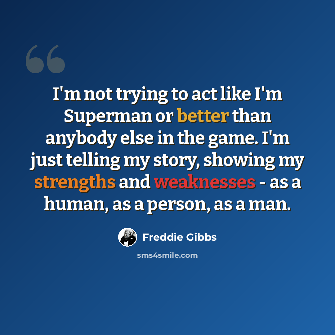 “I'm not trying to act like I'm Superman or better than anybody else in the game. I'm just telling my story, showing my strengths and weaknesses - as a human, as a person, as a man.” quote by Freddie Gibbs