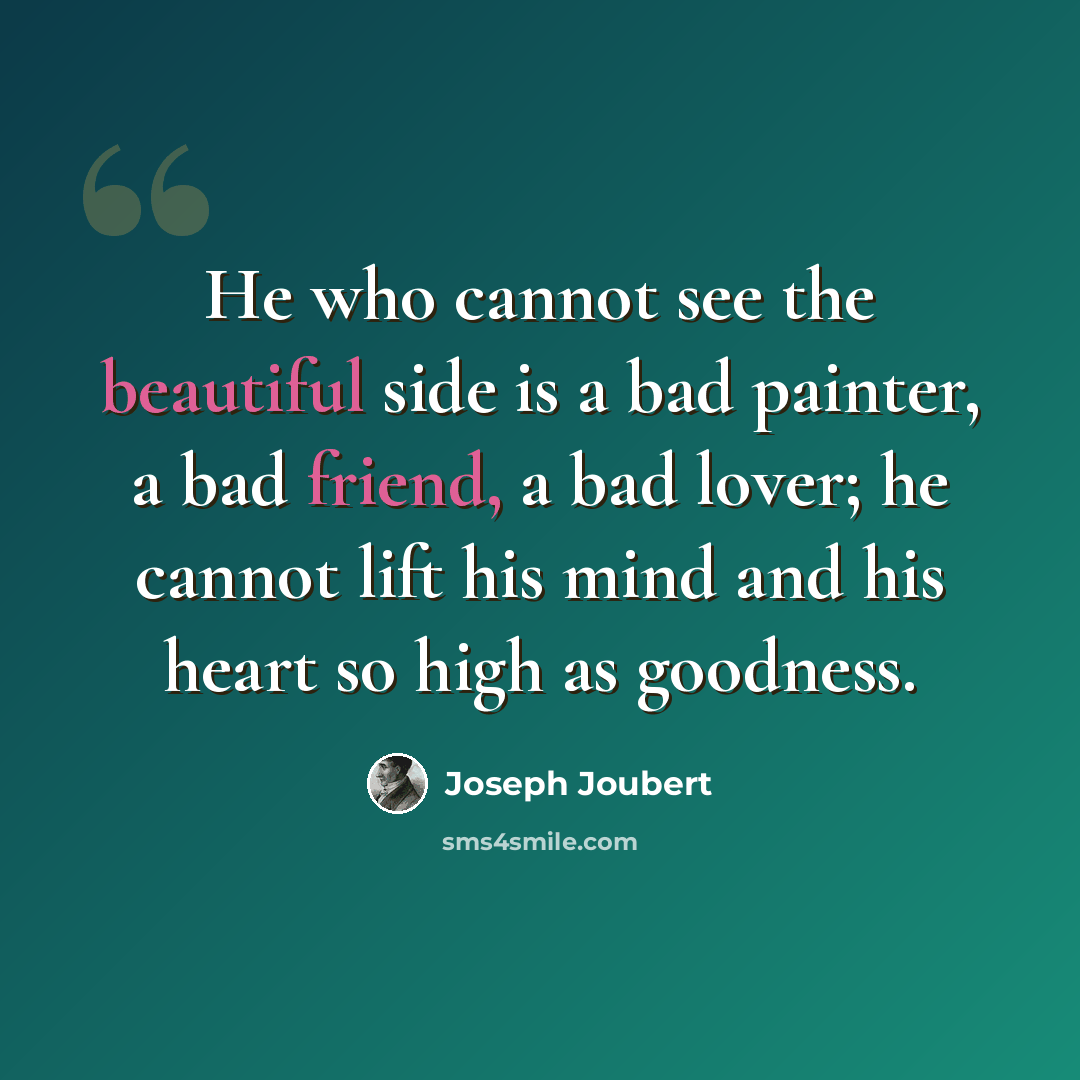 “He who cannot see the beautiful side is a bad painter, a bad friend, a bad lover; he cannot lift his mind and his heart so high as goodness.” quote by Joseph Joubert