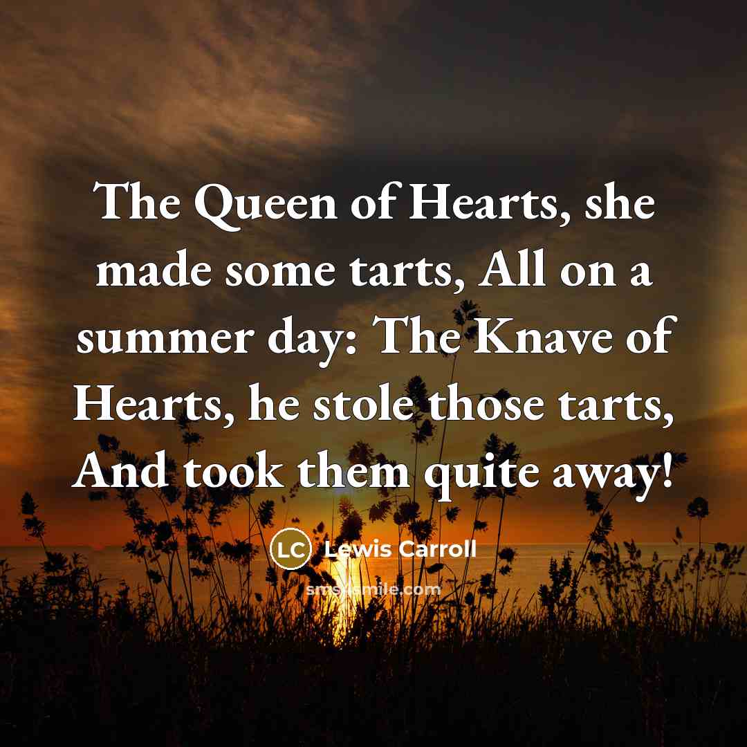 “The Queen of Hearts, she made some tarts, All on a summer day: The Knave of Hearts, he stole those tarts, And took them quite away!” quote by Lewis Carroll