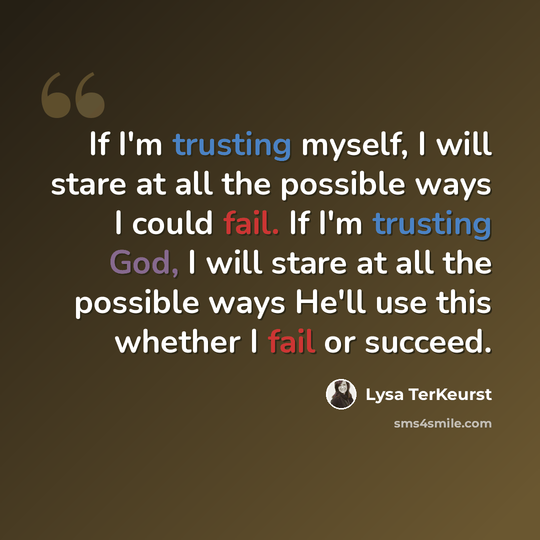 “If I'm trusting myself, I will stare at all the possible ways I could fail. If I'm trusting God, I will stare at all the possible ways He'll use this whether I fail or succeed.” quote by Lysa TerKeurst