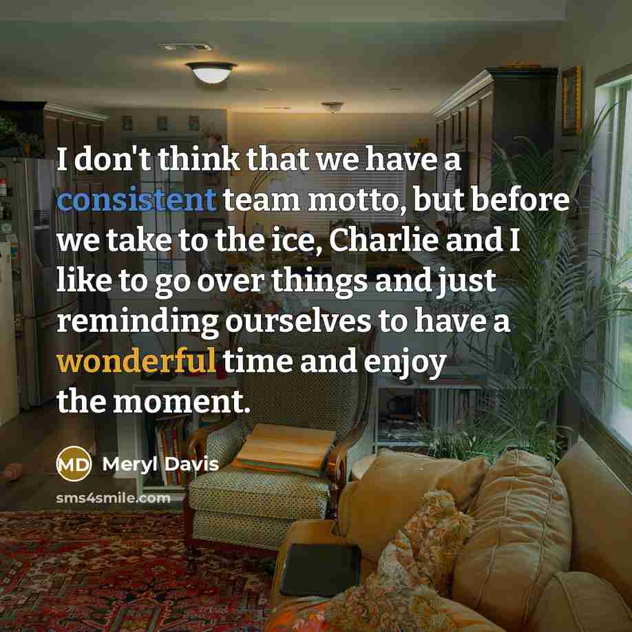 “I don't think that we have a consistent team motto, but before we take to the ice, Charlie and I like to go over things and just reminding ourselves to have a wonderful time and enjoy the moment.” quote by Meryl Davis