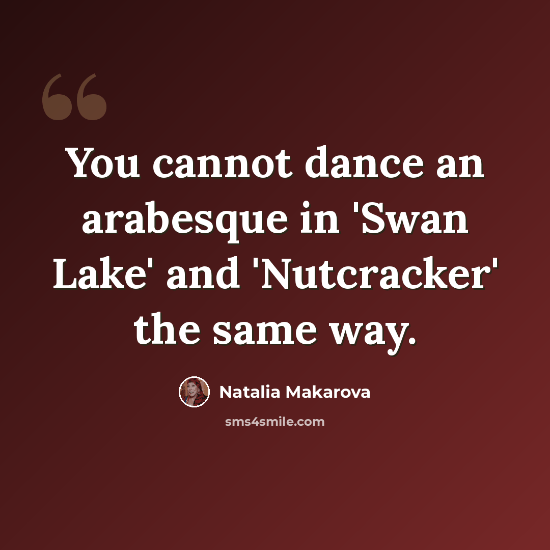 “You cannot dance an arabesque in 'Swan Lake' and 'Nutcracker' the same way.” quote by Natalia Makarova