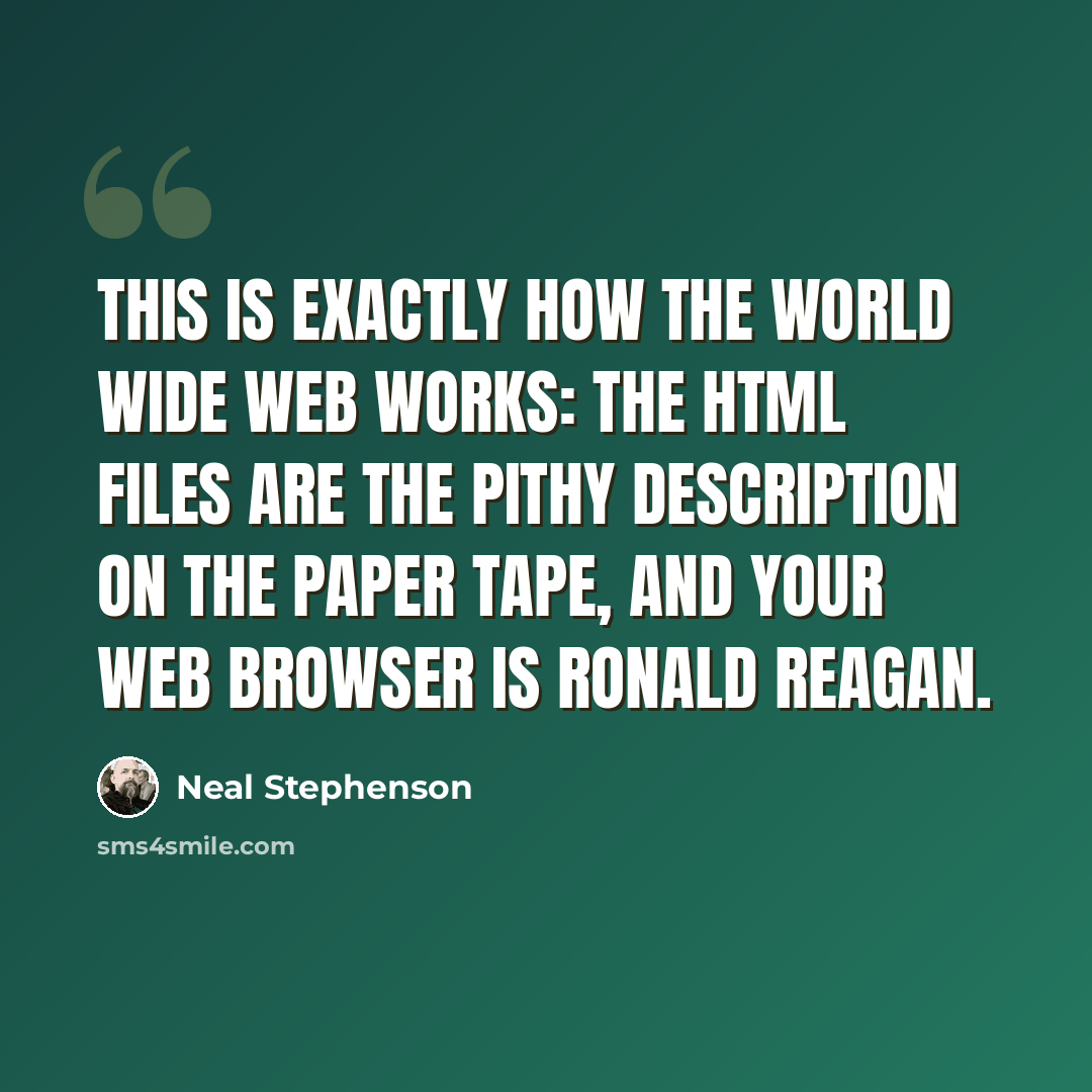“This is exactly how the World Wide Web works: the HTML files are the pithy description on the paper tape, and your Web browser is Ronald Reagan.” quote by Neal Stephenson