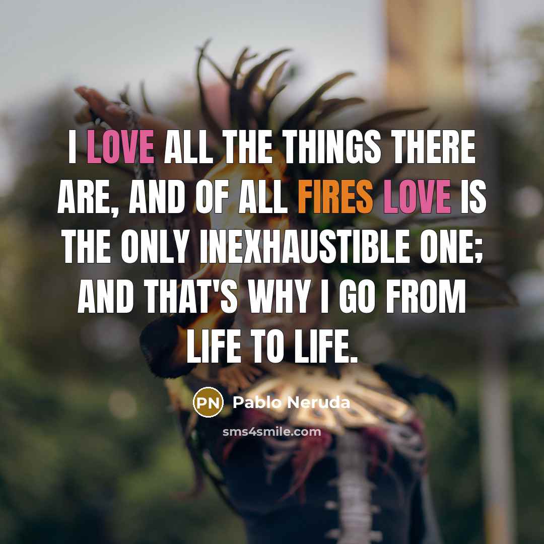 “I love all the things there are, and of all fires love is the only inexhaustible one; and that's why I go from life to life.” quote by Pablo Neruda