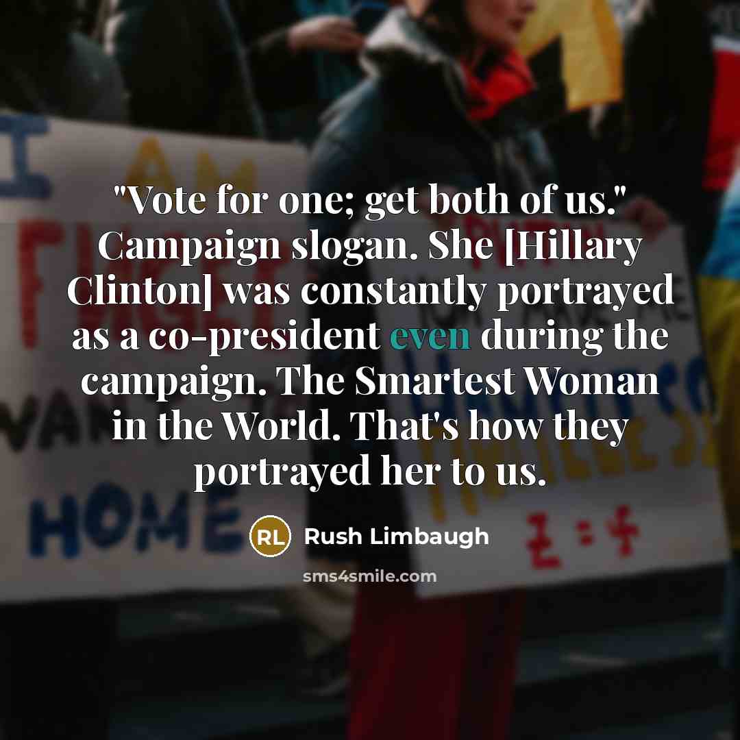 “"Vote for one; get both of us." Campaign slogan. She [Hillary Clinton] was constantly portrayed as a co-president even during the campaign. The Smartest Woman in the World. That's how they portrayed her to us.” quote by Rush Limbaugh