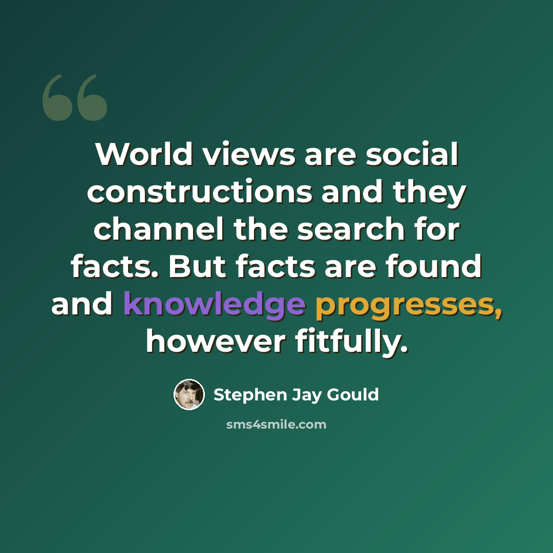 “World views are social constructions and they channel the search for facts. But facts are found and knowledge progresses, however fitfully.” quote by Stephen Jay Gould