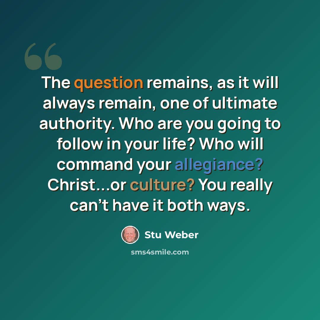 “The question remains, as it will always remain, one of ultimate authority. Who are you going to follow in your life? Who will command your allegiance? Christ...or culture? You really can't have it both ways.” quote by Stu Weber