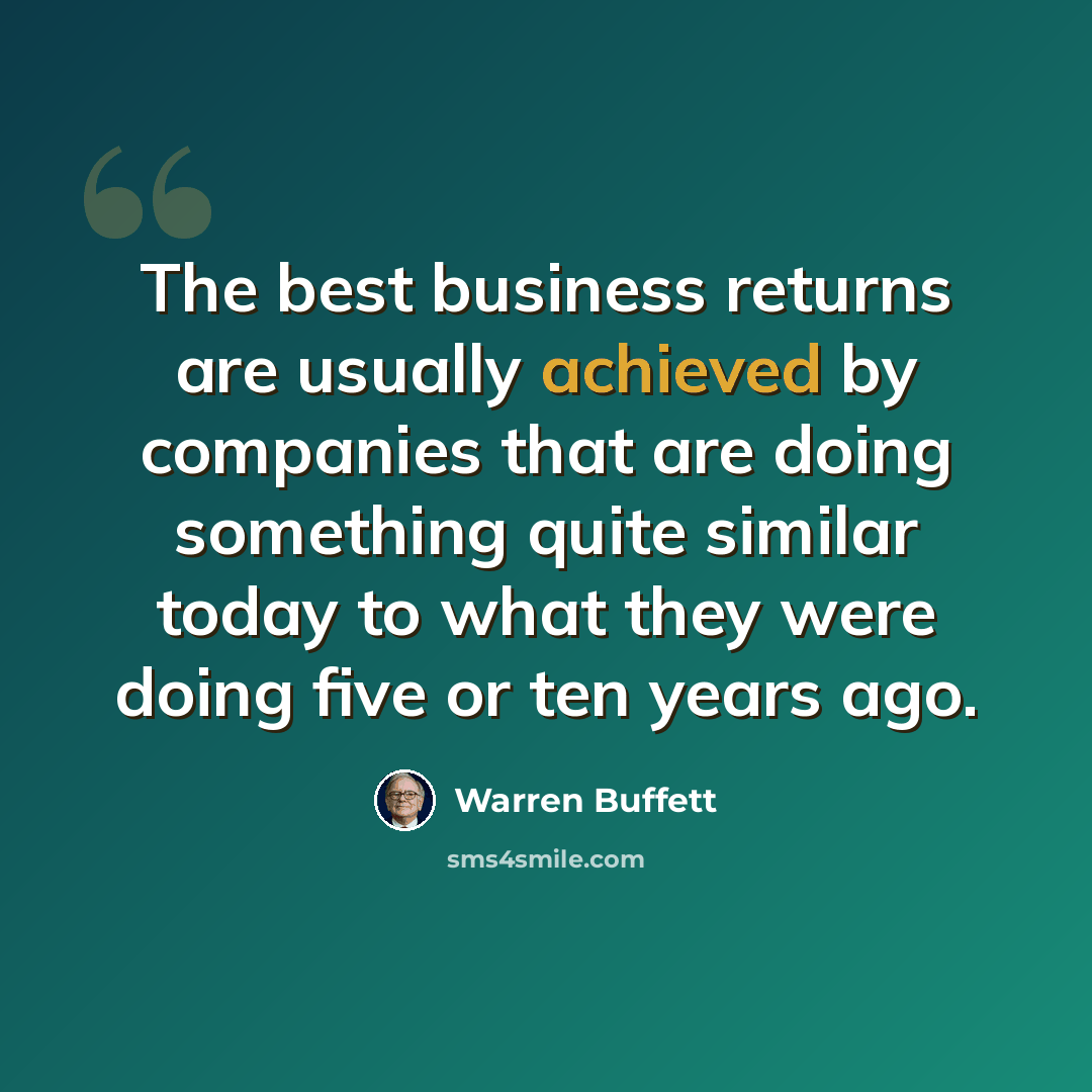 “The best business returns are usually achieved by companies that are doing something quite similar today to what they were doing five or ten years ago.” quote by Warren Buffett