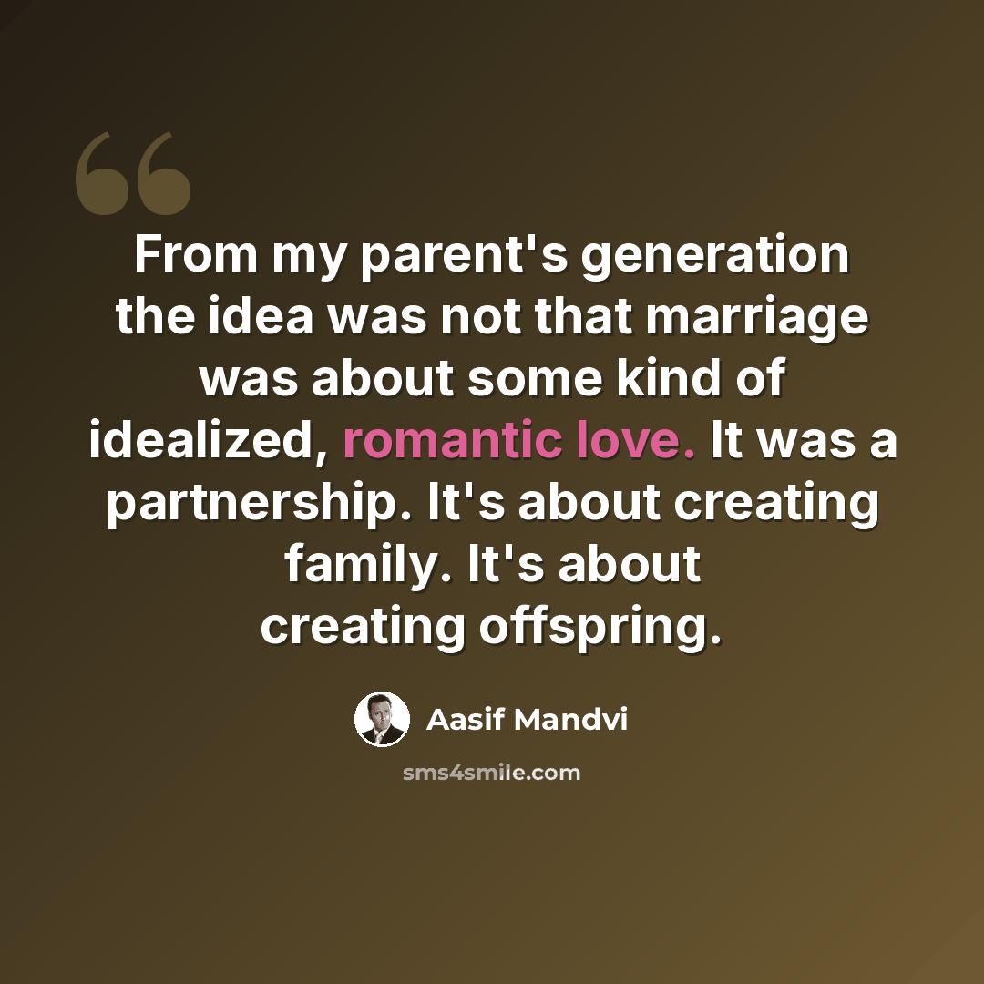 “From my parent's generation the idea was not that marriage was about some kind of idealized, romantic love. It was a partnership. It's about creating family. It's about creating offspring.” quote by Aasif Mandvi