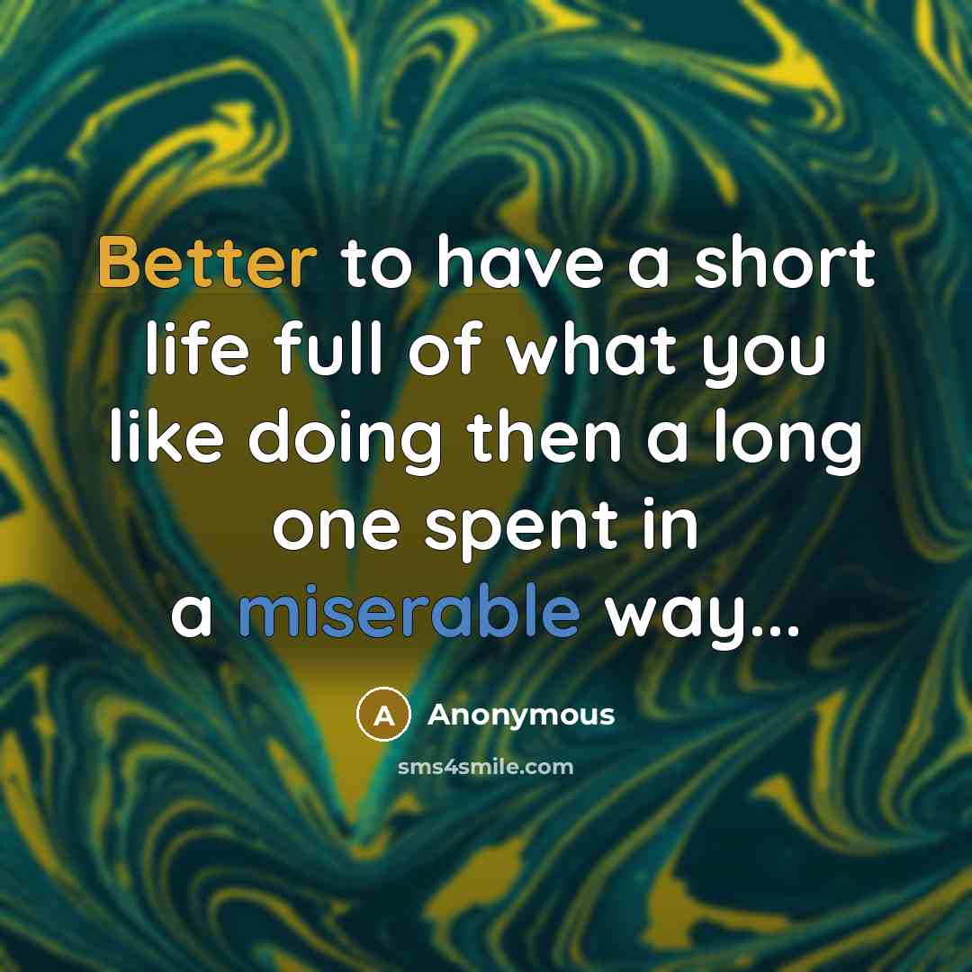 “Better to have a short life full of what you like doing then a long one spent in a miserable way...” quote by Anonymous