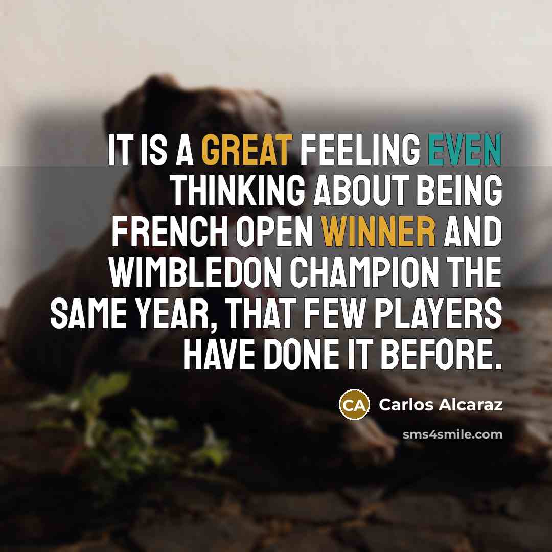 “It is a great feeling even thinking about being French Open winner and Wimbledon champion the same year, that few players have done it before.” quote by Carlos Alcaraz