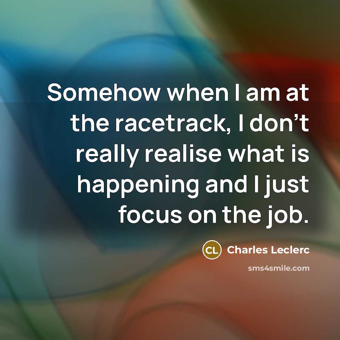 “Somehow when I am at the racetrack, I don't really realise what is happening and I just focus on the job.” quote by Charles Leclerc