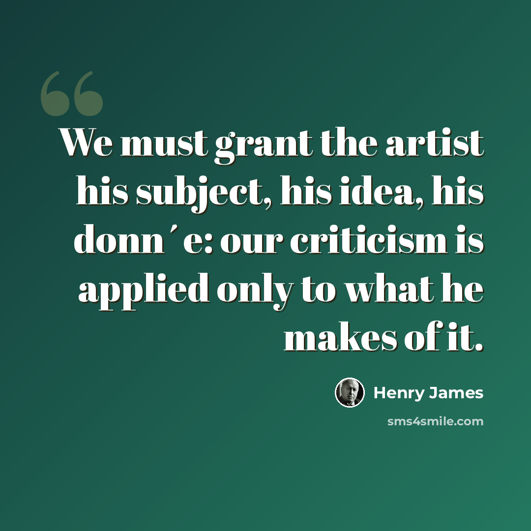 “We must grant the artist his subject, his idea, his donn´e: our criticism is applied only to what he makes of it.” quote by Henry James