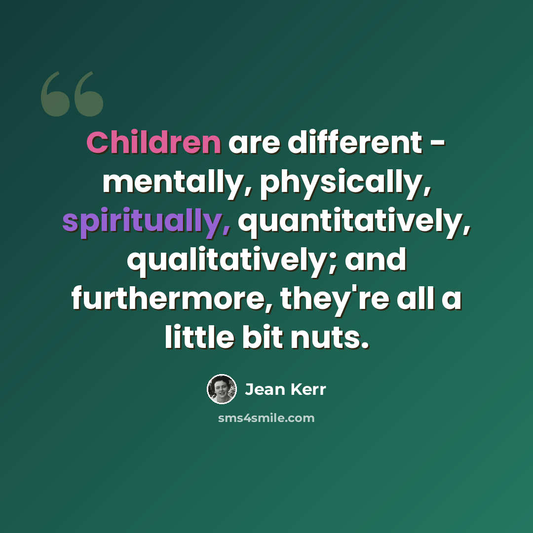 “Children are different - mentally, physically, spiritually, quantitatively, qualitatively; and furthermore, they're all a little bit nuts.” quote by Jean Kerr