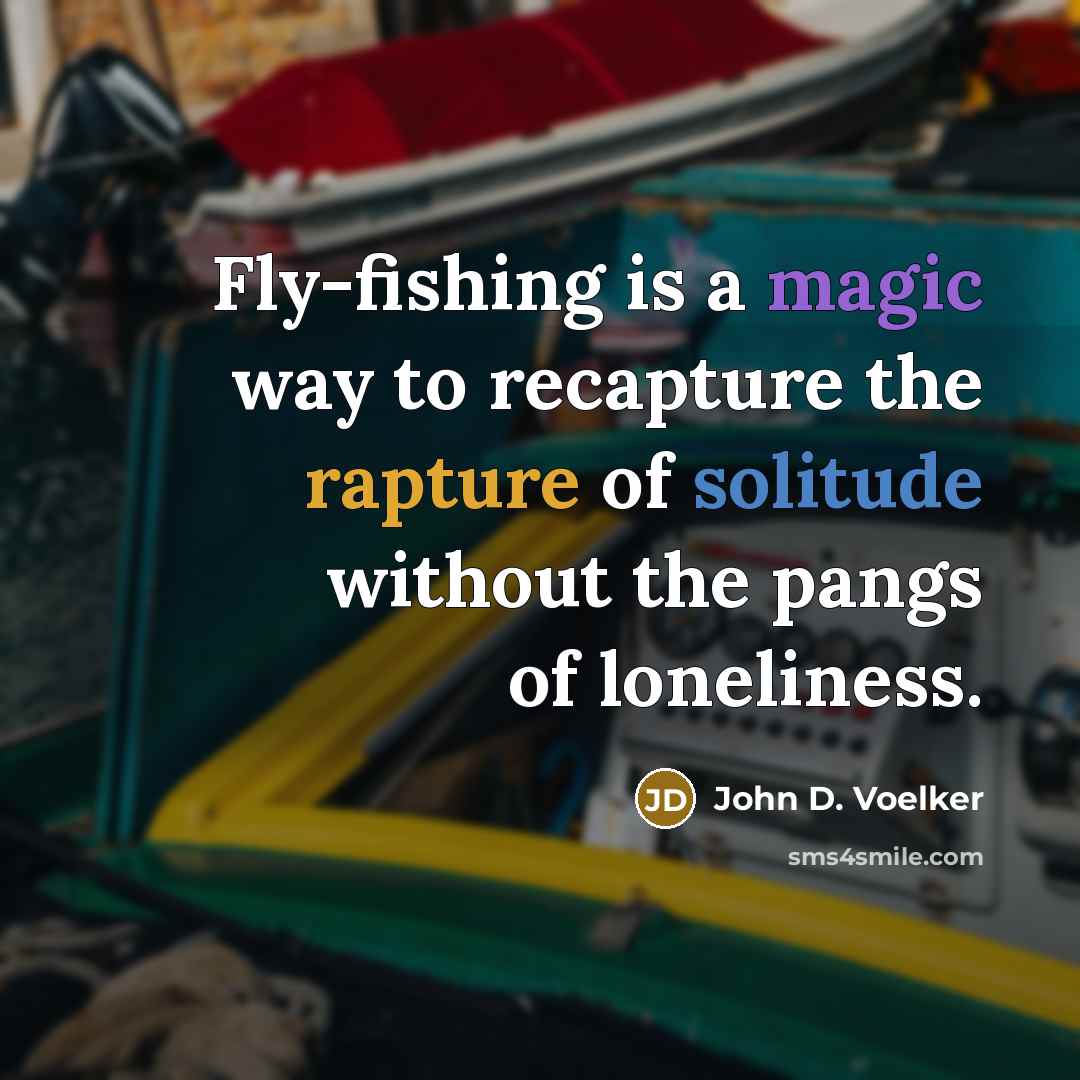 “Fly-fishing is a magic way to recapture the rapture of solitude without the pangs of loneliness.” quote by John D. Voelker
