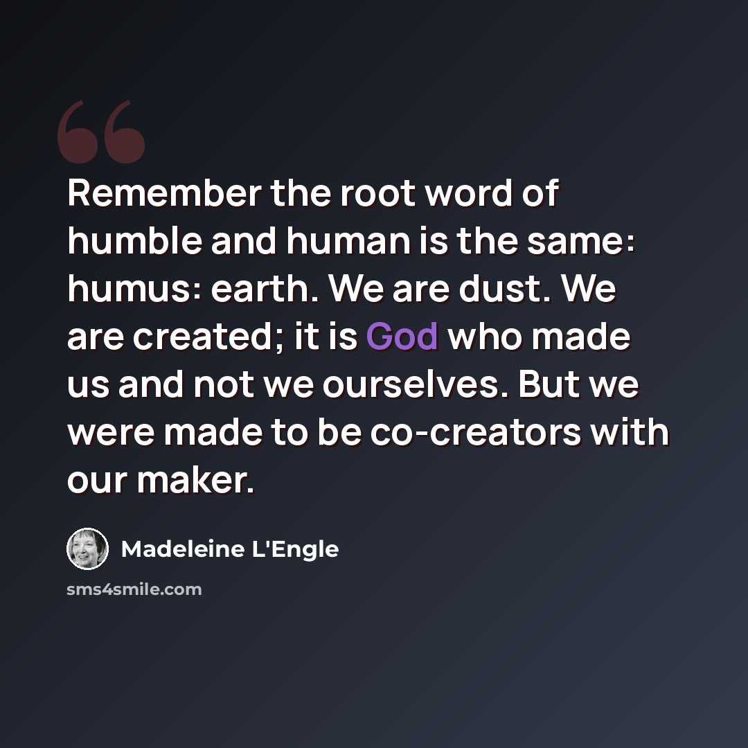 “Remember the root word of humble and human is the same: humus: earth. We are dust. We are created; it is God who made us and not we ourselves. But we were made to be co-creators with our maker.” quote by Madeleine L'Engle