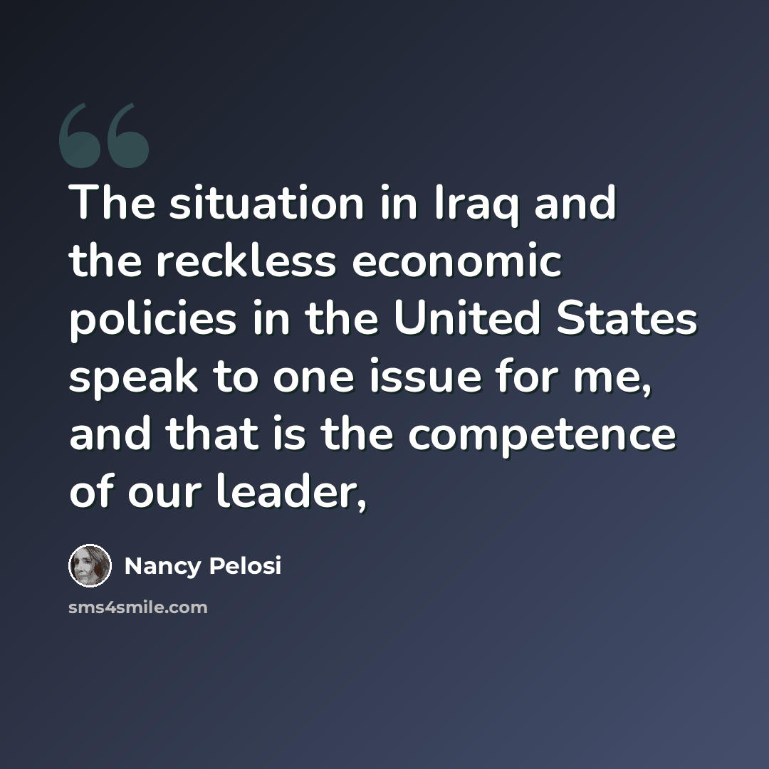 “The situation in Iraq and the reckless economic policies in the United States speak to one issue for me, and that is the competence of our leader,” quote by Nancy Pelosi