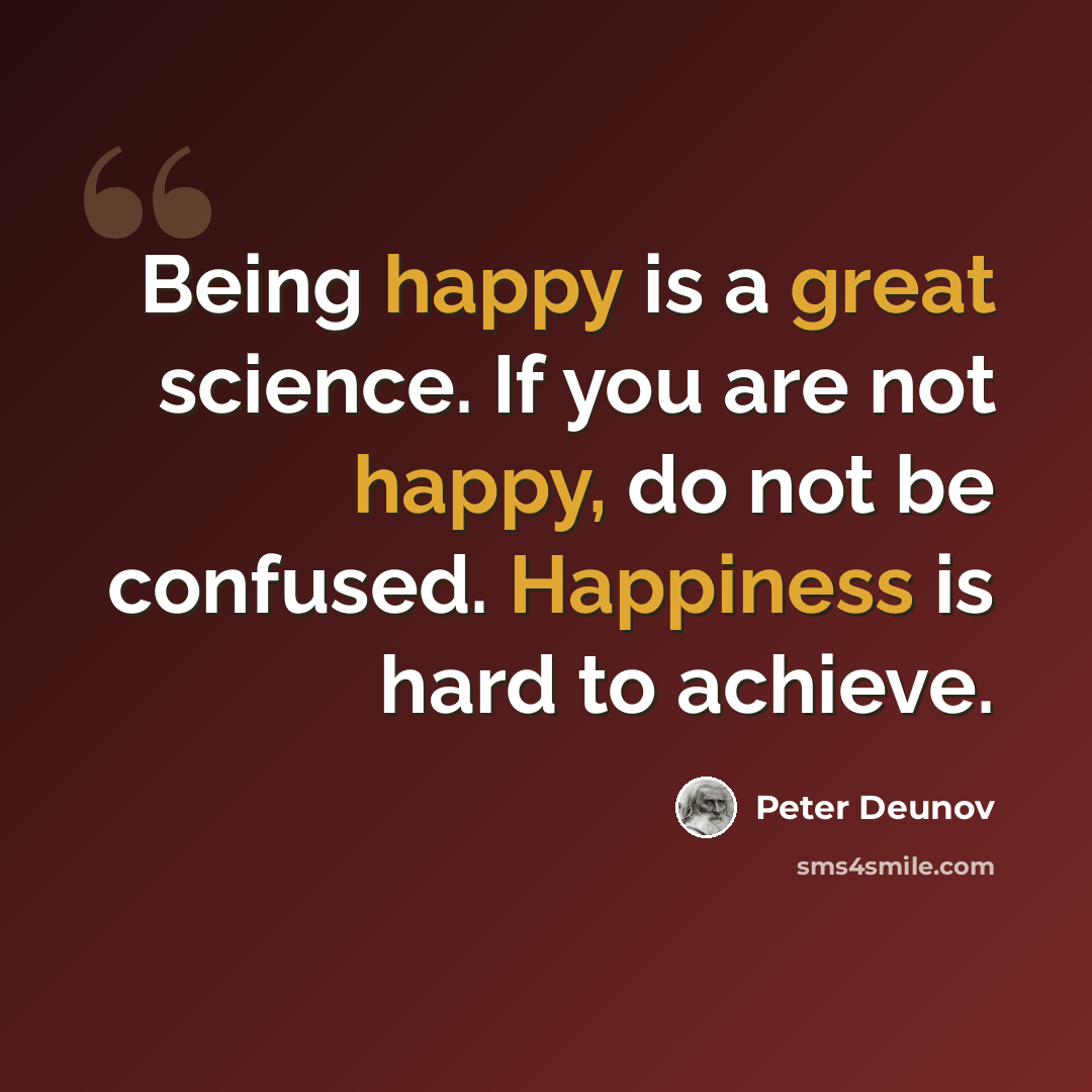 “Being happy is a great science. If you are not happy, do not be confused. Happiness is hard to achieve.” quote by Peter Deunov