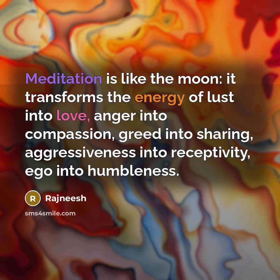 “Meditation is like the moon: it transforms the energy of lust into love, anger into compassion, greed into sharing, aggressiveness into receptivity, ego into humbleness.” quote by Rajneesh