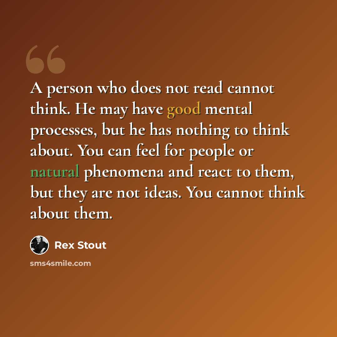 “A person who does not read cannot think. He may have good mental processes, but he has nothing to think about. You can feel for people or natural phenomena and react to them, but they are not ideas. You cannot think about them.” quote by Rex Stout