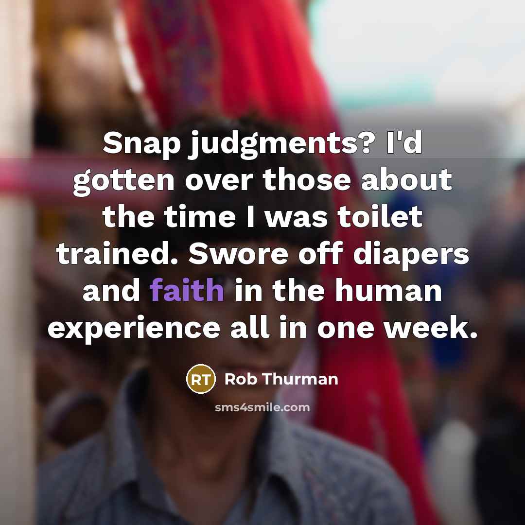 “Snap judgments? I'd gotten over those about the time I was toilet trained. Swore off diapers and faith in the human experience all in one week.” quote by Rob Thurman