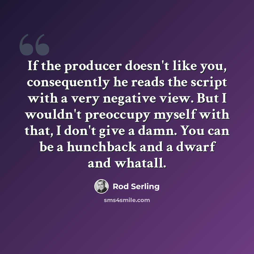 “If the producer doesn't like you, consequently he reads the script with a very negative view. But I wouldn't preoccupy myself with that, I don't give a damn. You can be a hunchback and a dwarf and whatall.” quote by Rod Serling