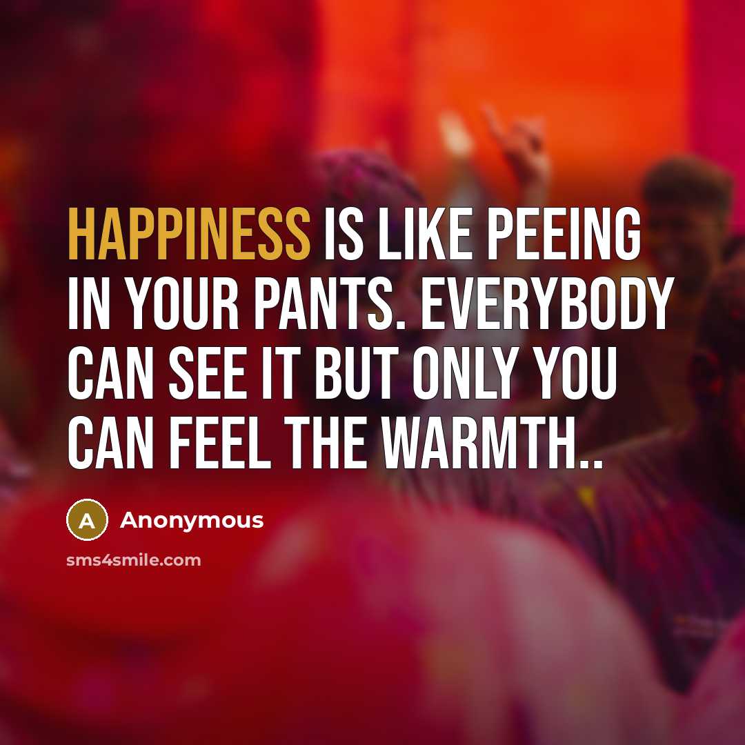 “Happiness is like peeing in your pants. Everybody can see it but only you can feel the warmth..” quote by Anonymous