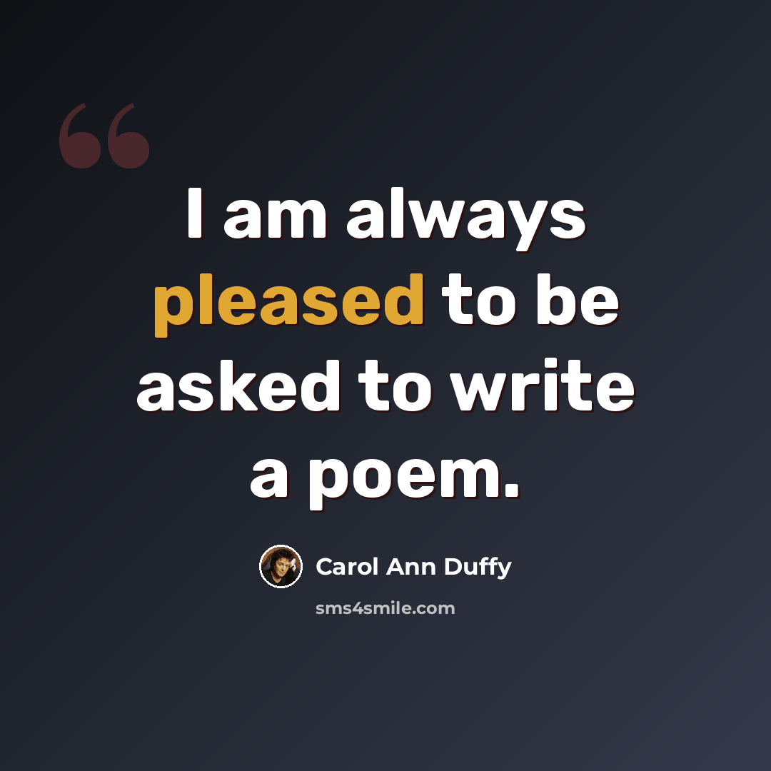 “I am always pleased to be asked to write a poem.” quote by Carol Ann Duffy