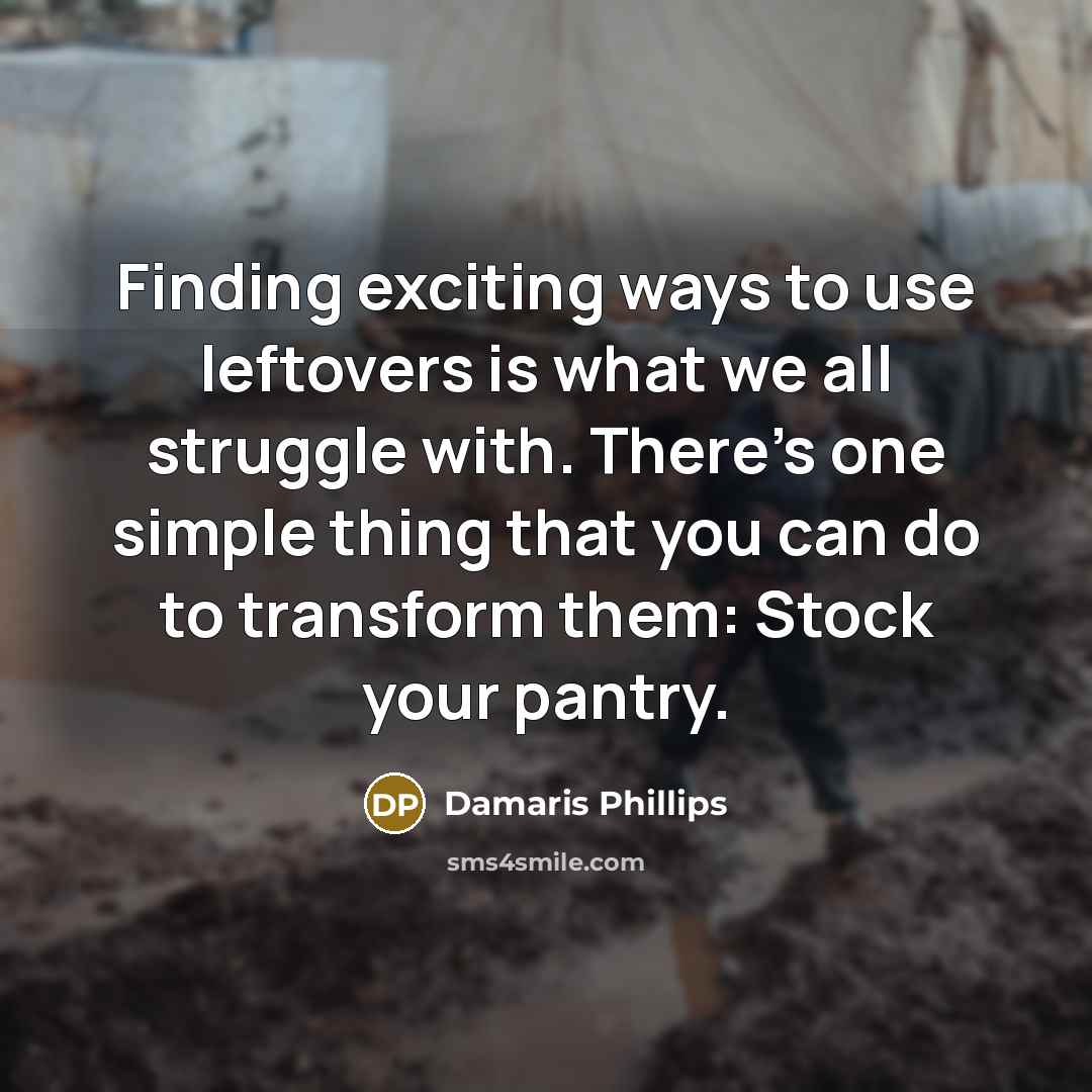 “Finding exciting ways to use leftovers is what we all struggle with. There's one simple thing that you can do to transform them: Stock your pantry.” quote by Damaris Phillips