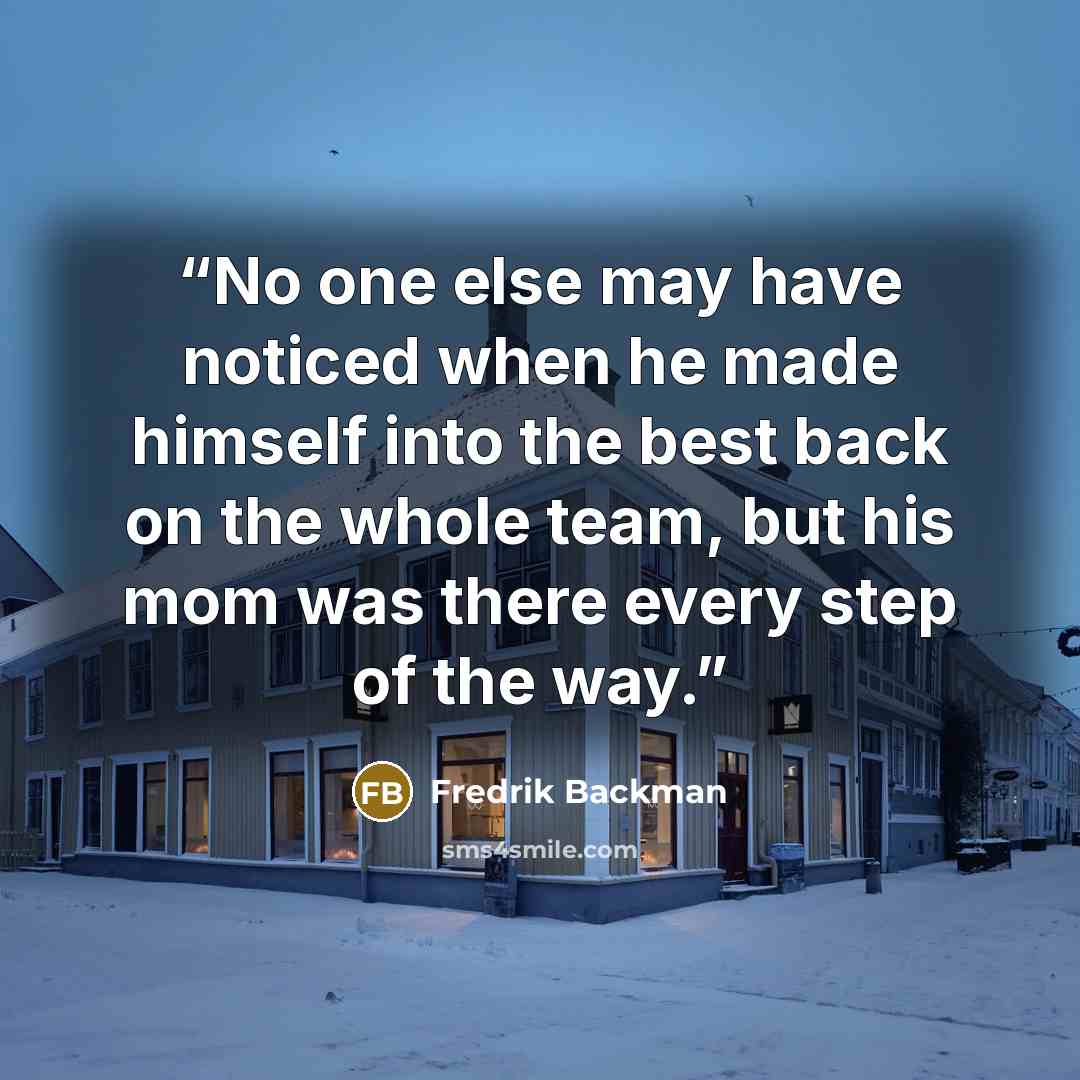 “No one else may have noticed when he made himself into the best back on the whole team, but his mom was there every step of the way.” quote by Fredrik Backman