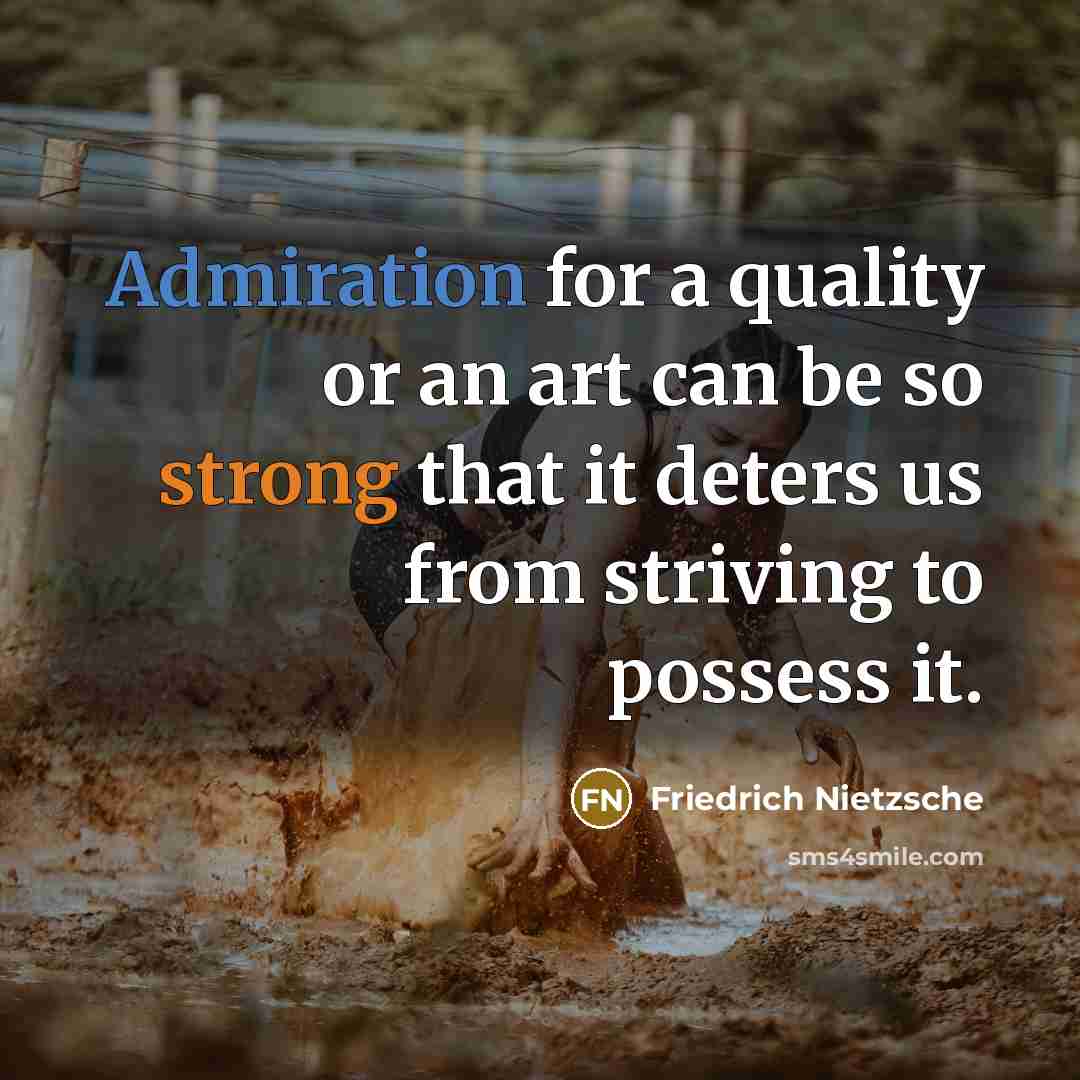 “Admiration for a quality or an art can be so strong that it deters us from striving to possess it.” quote by Friedrich Nietzsche