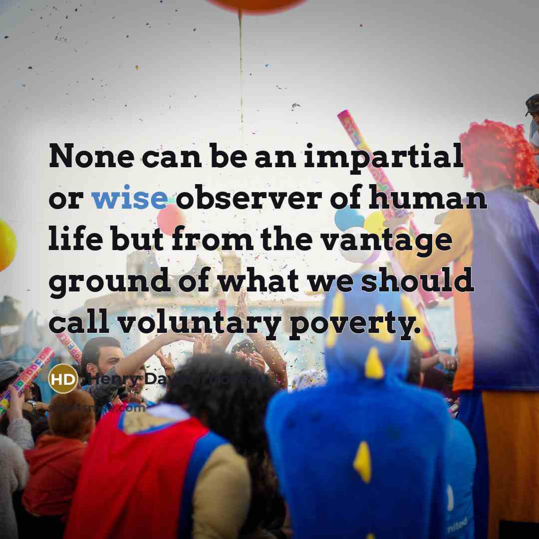 “None can be an impartial or wise observer of human life but from the vantage ground of what we should call voluntary poverty.” quote by Henry David Thoreau