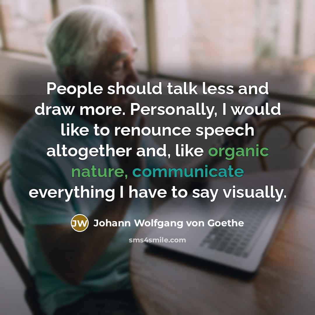 “People should talk less and draw more. Personally, I would like to renounce speech altogether and, like organic nature, communicate everything I have to say visually.” quote by Johann Wolfgang von Goethe