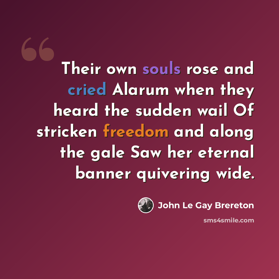 “Their own souls rose and cried Alarum when they heard the sudden wail Of stricken freedom and along the gale Saw her eternal banner quivering wide.” quote by John Le Gay Brereton