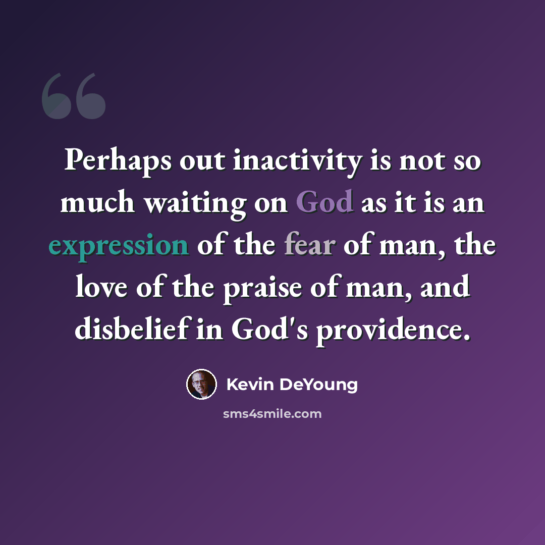 “Perhaps out inactivity is not so much waiting on God as it is an expression of the fear of man, the love of the praise of man, and disbelief in God's providence.” quote by Kevin DeYoung