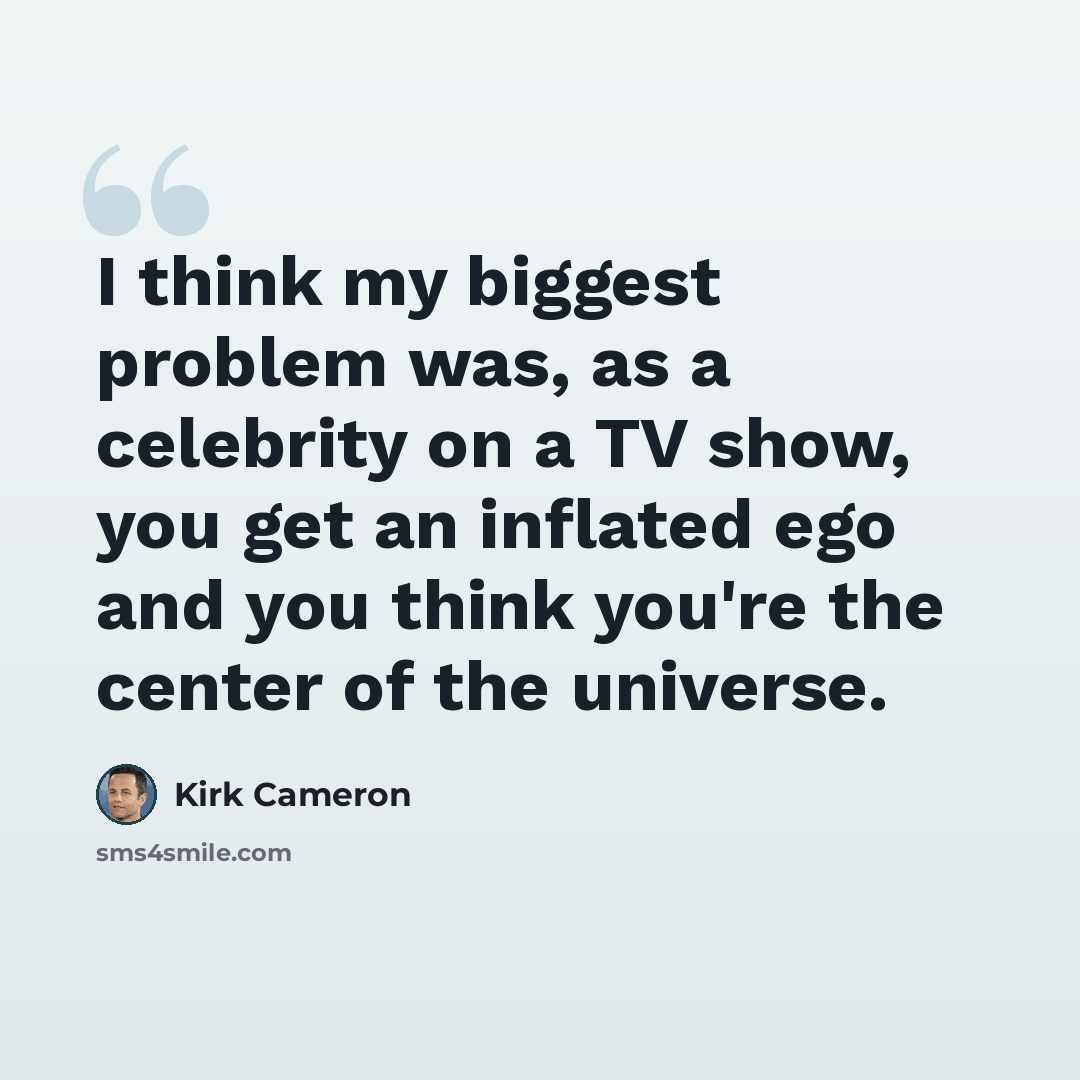“I think my biggest problem was, as a celebrity on a TV show, you get an inflated ego and you think you're the center of the universe.” quote by Kirk Cameron