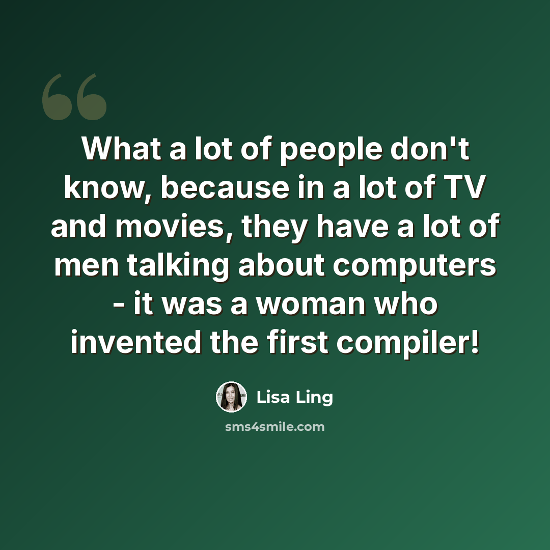 “What a lot of people don't know, because in a lot of TV and movies, they have a lot of men talking about computers - it was a woman who invented the first compiler!” quote by Lisa Ling