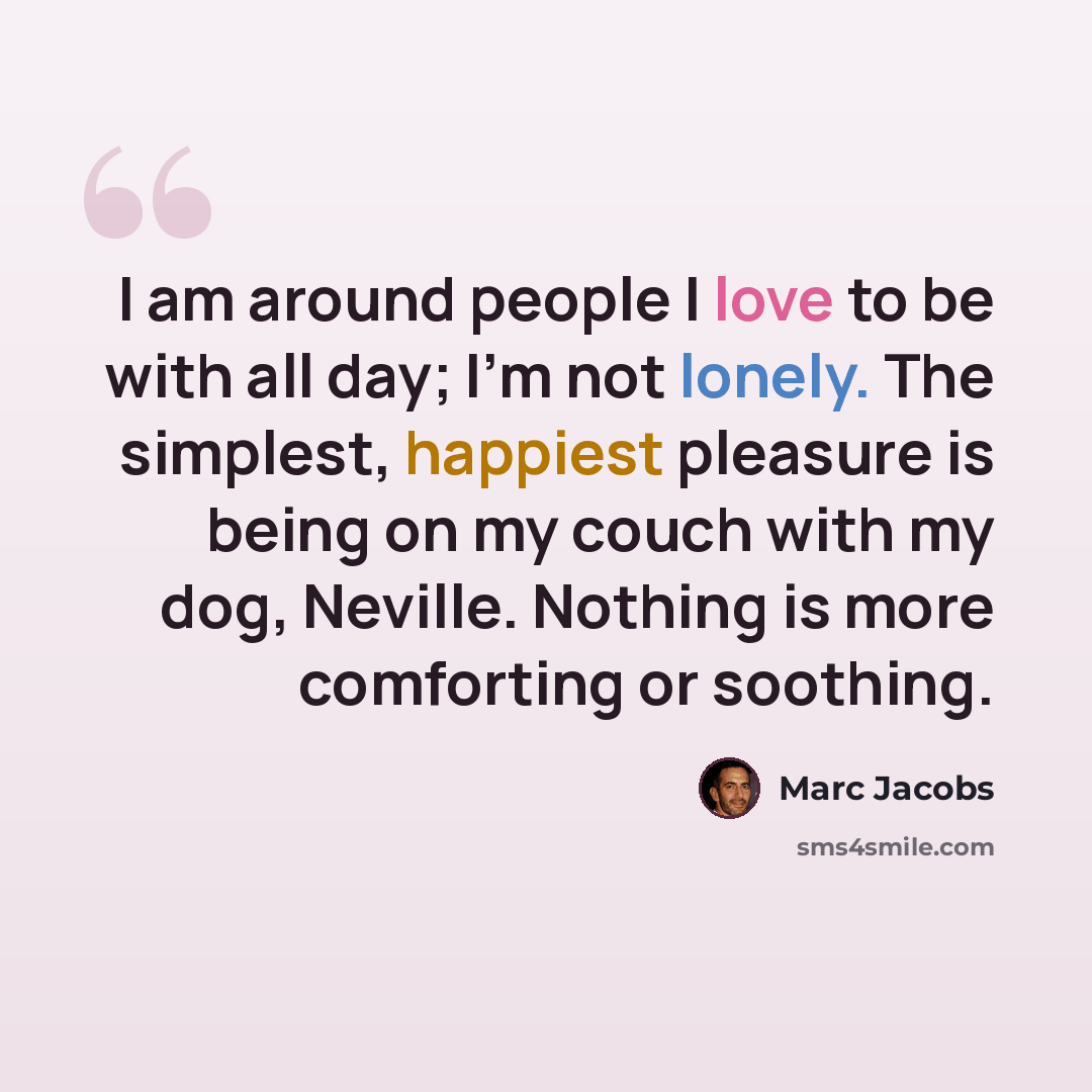 “I am around people I love to be with all day; I'm not lonely. The simplest, happiest pleasure is being on my couch with my dog, Neville. Nothing is more comforting or soothing.” quote by Marc Jacobs