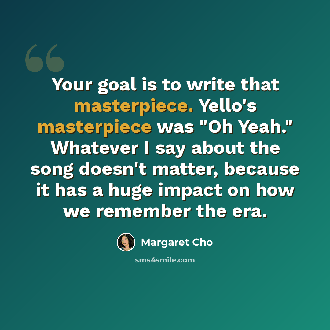 “Your goal is to write that masterpiece. Yello's masterpiece was "Oh Yeah." Whatever I say about the song doesn't matter, because it has a huge impact on how we remember the era.” quote by Margaret Cho