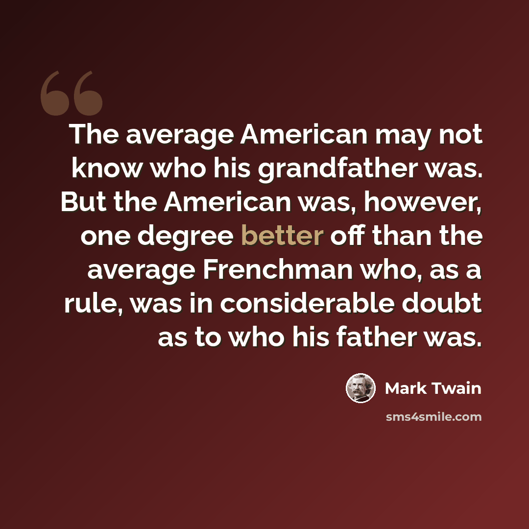 “The average American may not know who his grandfather was. But the American was, however, one degree better off than the average Frenchman who, as a rule, was in considerable doubt as to who his father was.” quote by Mark Twain