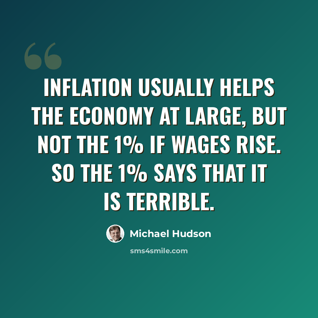 “Inflation usually helps the economy at large, but not the 1% if wages rise. So the 1% says that it is terrible.” quote by Michael Hudson