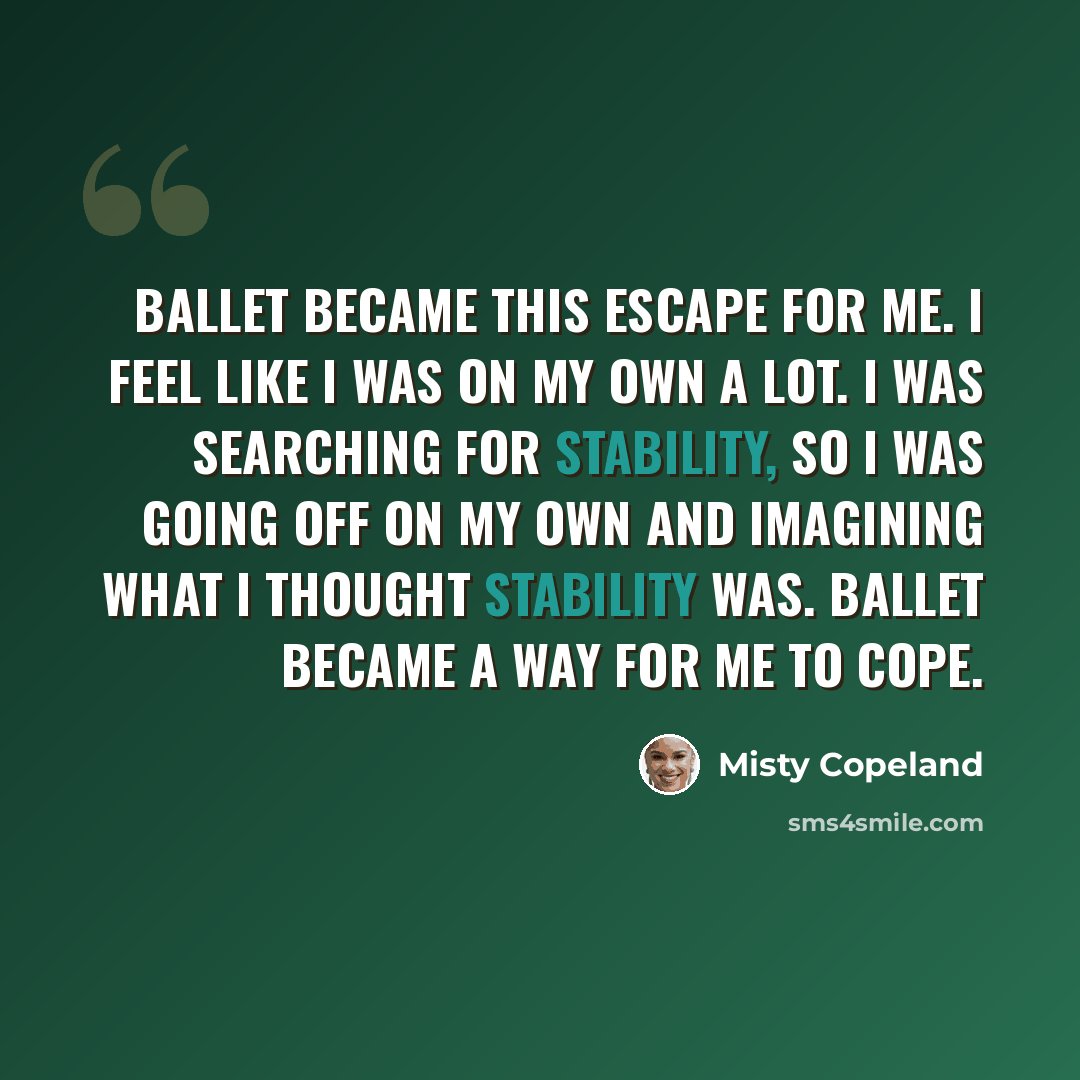 “Ballet became this escape for me. I feel like I was on my own a lot. I was searching for stability, so I was going off on my own and imagining what I thought stability was. Ballet became a way for me to cope.” quote by Misty Copeland