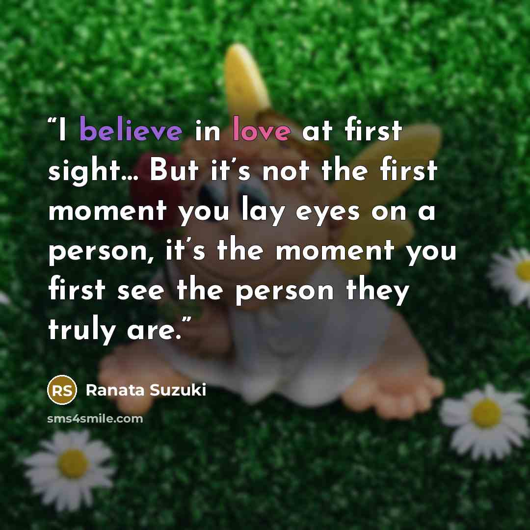 “I believe in love at first sight… But it’s not the first moment you lay eyes on a person, it’s the moment you first see the person they truly are.” quote by Ranata Suzuki
