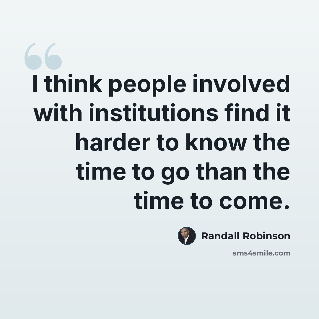 “I think people involved with institutions find it harder to know the time to go than the time to come.” quote by Randall Robinson
