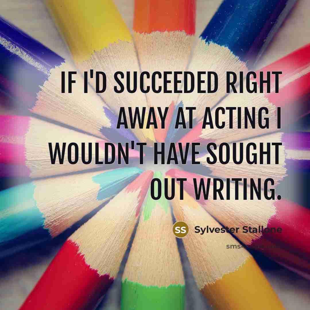 “If I'd succeeded right away at acting I wouldn't have sought out writing.” quote by Sylvester Stallone